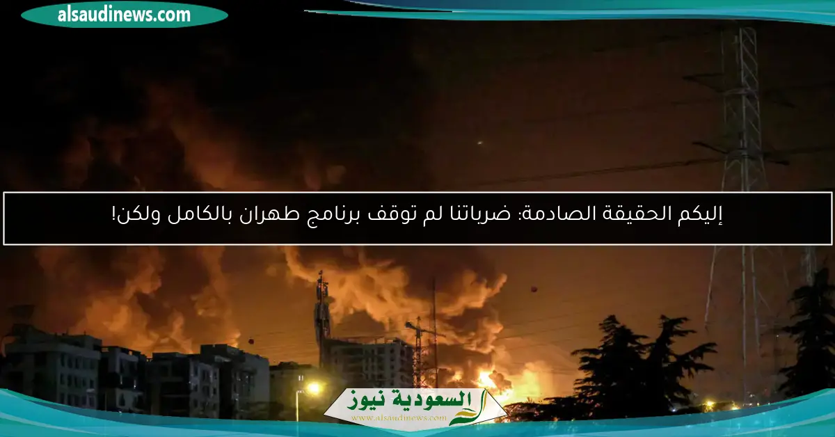إليكم الحقيقة الصادمة: ضرباتنا لم توقف برنامج طهران بالكامل ولكن!