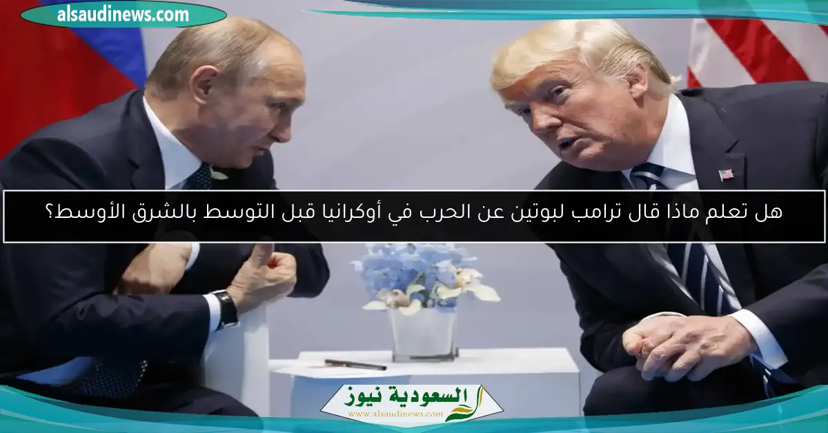 هل تعلم ماذا قال ترامب لبوتين عن الحرب في أوكرانيا قبل التوسط بالشرق الأوسط؟