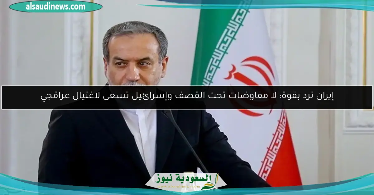 إيران ترد بقوة: لا مفاوضات تحت القصف وإسرائيل تسعى لاغتيال عراقجي