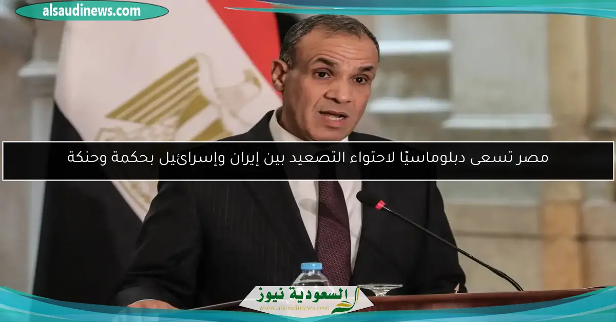 مصر تسعى دبلوماسيًا لاحتواء التصعيد بين إيران وإسرائيل بحكمة وحنكة
