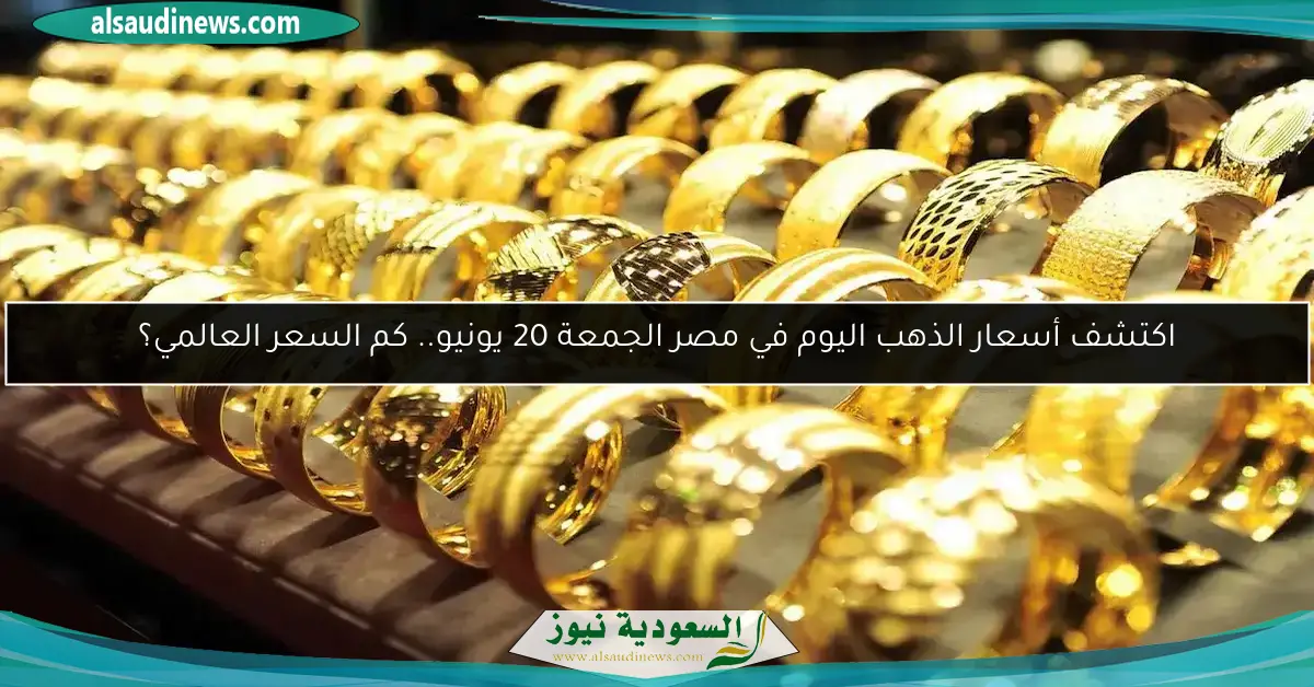 اكتشف أسعار الذهب اليوم في مصر الجمعة 20 يونيو.. كم السعر العالمي؟