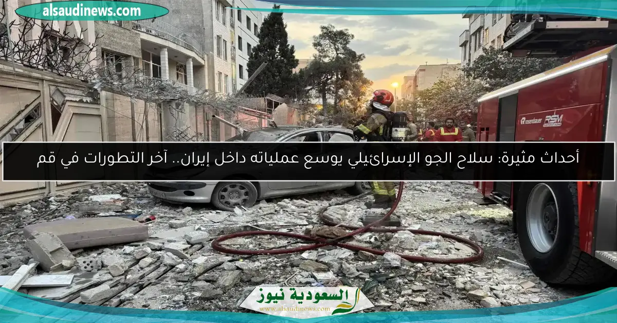 أحداث مثيرة: سلاح الجو الإسرائيلي يوسع عملياته داخل إيران.. آخر التطورات في قم