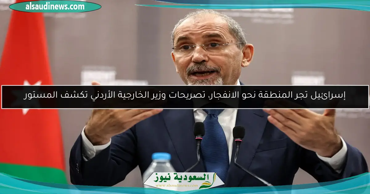 إسرائيل تجر المنطقة نحو الانفجار، تصريحات وزير الخارجية الأردني تكشف المستور
