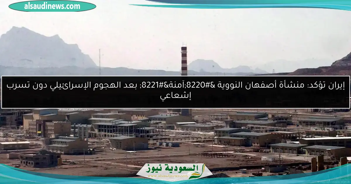 إيران تؤكد: منشأة أصفهان النووية “آمنة” بعد الهجوم الإسرائيلي دون تسرب إشعاعي