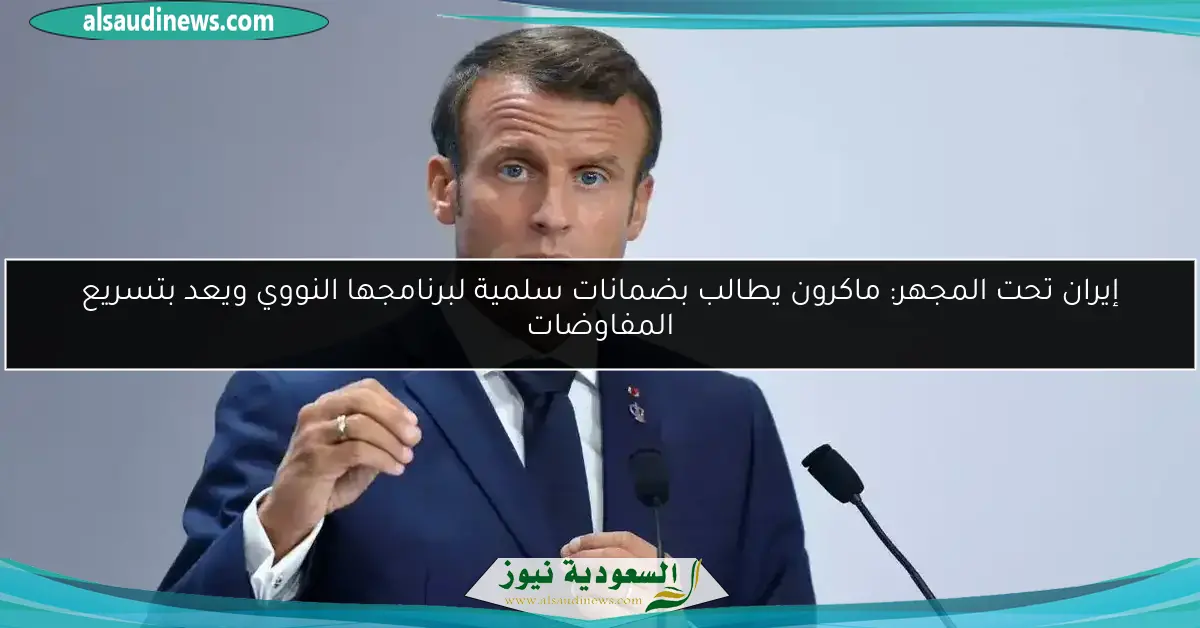 إيران تحت المجهر: ماكرون يطالب بضمانات سلمية لبرنامجها النووي ويعد بتسريع المفاوضات