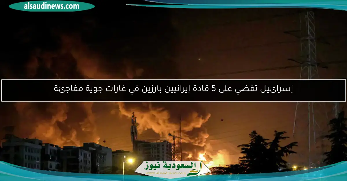إسرائيل تقضي على 5 قادة إيرانيين بارزين في غارات جوية مفاجئة