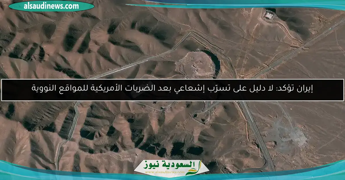 إيران تؤكد: لا دليل على تسرّب إشعاعي بعد الضربات الأمريكية للمواقع النووية