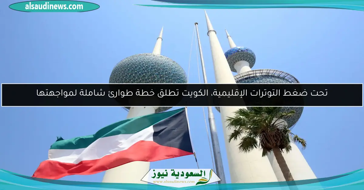 تحت ضغط التوترات الإقليمية، الكويت تطلق خطة طوارئ شاملة لمواجهتها