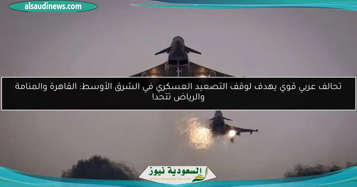 تحالف عربي قوي يهدف لوقف التصعيد العسكري في الشرق الأوسط: القاهرة والمنامة والرياض تتحد!