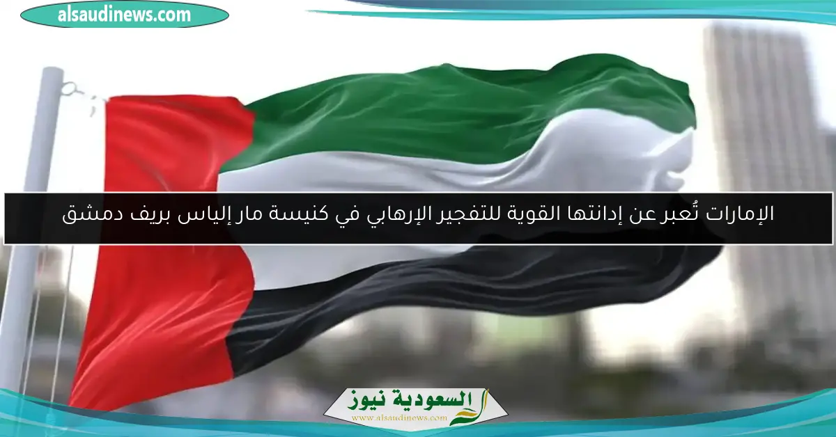 الإمارات تُعبر عن إدانتها القوية للتفجير الإرهابي في كنيسة مار إلياس بريف دمشق
