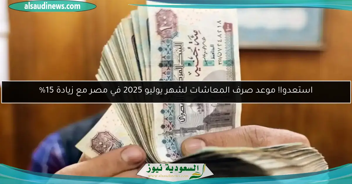 استعدوا! موعد صرف المعاشات لشهر يوليو 2025 في مصر مع زيادة 15%
