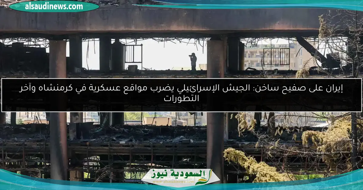 إيران على صفيح ساخن: الجيش الإسرائيلي يضرب مواقع عسكرية في كرمنشاه وآخر التطورات