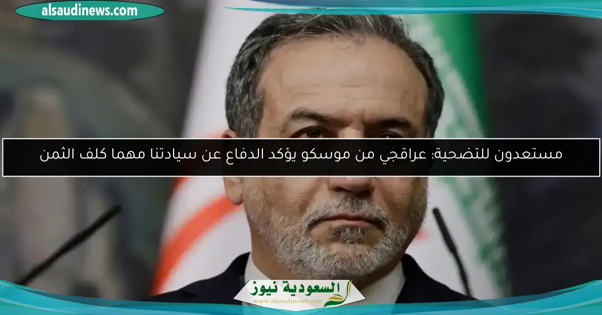 مستعدون للتضحية: عراقجي من موسكو يؤكد الدفاع عن سيادتنا مهما كلف الثمن
