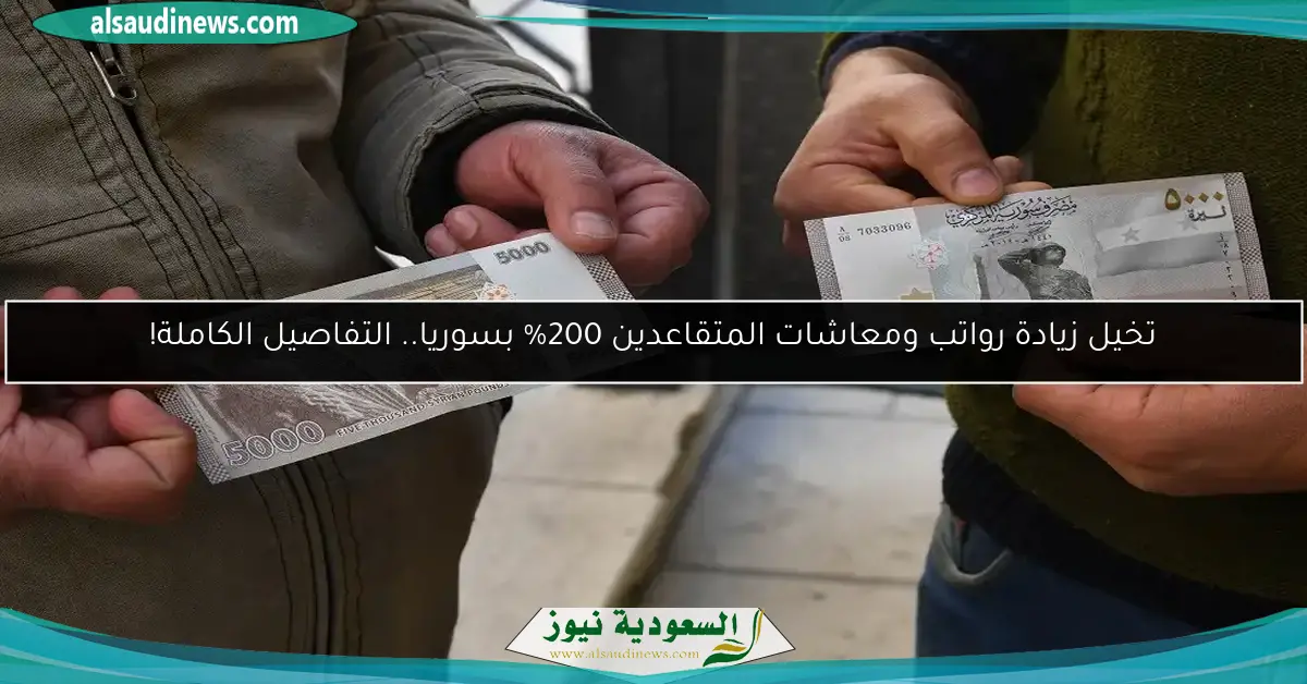 تخيل زيادة رواتب ومعاشات المتقاعدين 200% بسوريا.. التفاصيل الكاملة!