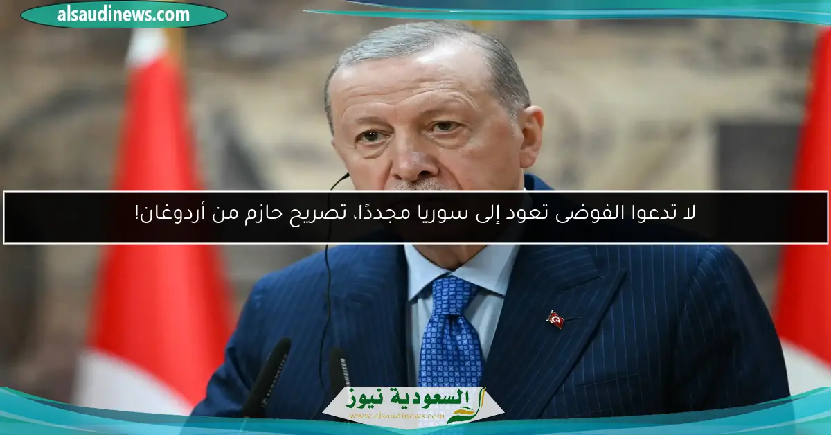 لا تدعوا الفوضى تعود إلى سوريا مجددًا، تصريح حازم من أردوغان!