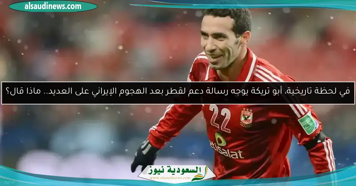 في لحظة تاريخية، أبو تريكة يوجه رسالة دعم لقطر بعد الهجوم الإيراني على العديد.. ماذا قال؟