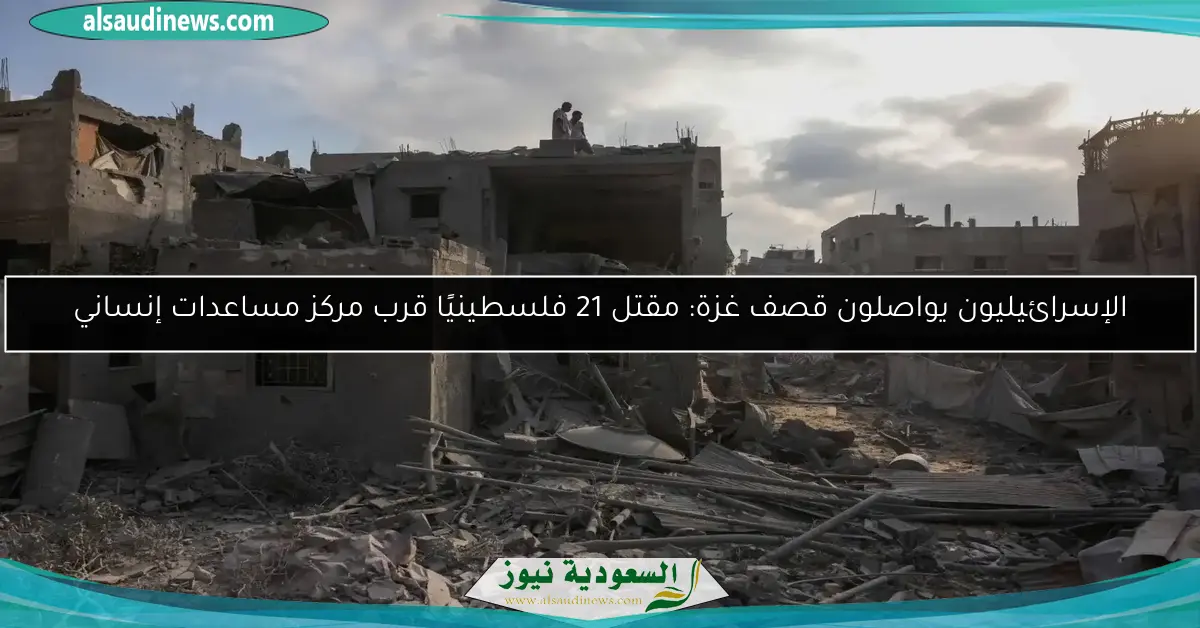 الإسرائيليون يواصلون قصف غزة: مقتل 21 فلسطينيًا قرب مركز مساعدات إنساني