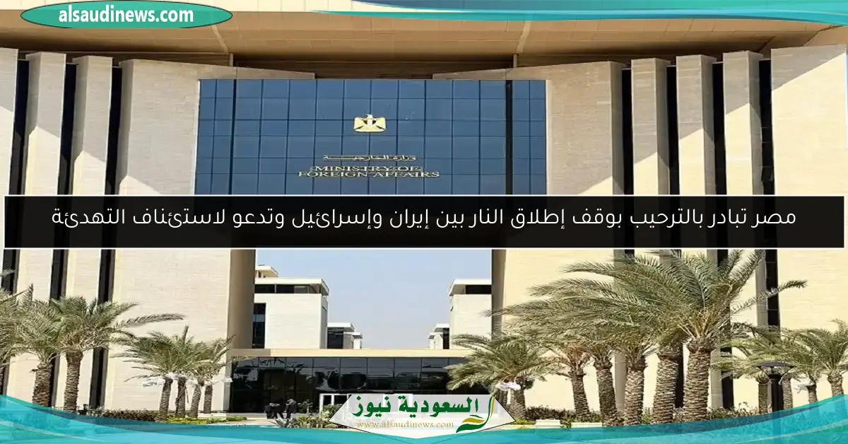 مصر تبادر بالترحيب بوقف إطلاق النار بين إيران وإسرائيل وتدعو لاستئناف التهدئة