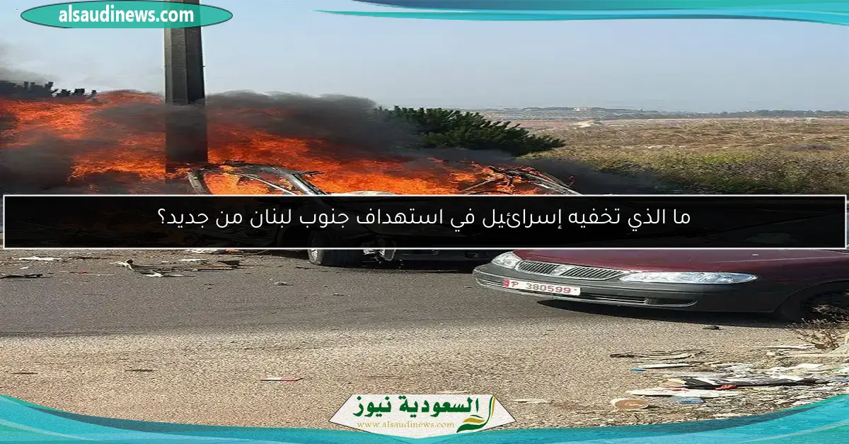 ما الذي تخفيه إسرائيل في استهداف جنوب لبنان من جديد؟