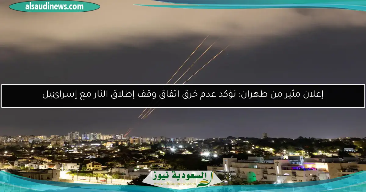 إعلان مثير من طهران: نؤكد عدم خرق اتفاق وقف إطلاق النار مع إسرائيل