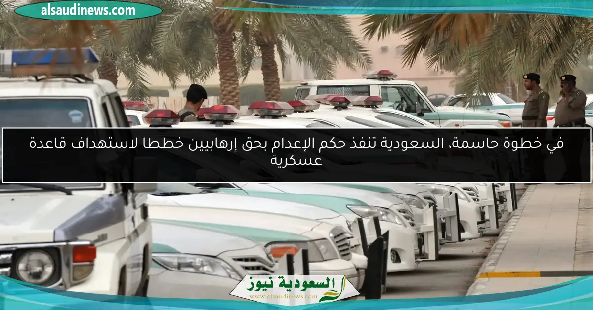 في خطوة حاسمة، السعودية تنفذ حكم الإعدام بحق إرهابيين خططا لاستهداف قاعدة عسكرية