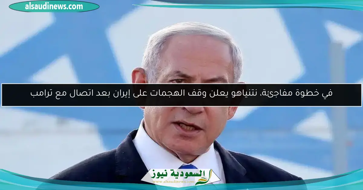 في خطوة مفاجئة، نتنياهو يعلن وقف الهجمات على إيران بعد اتصال مع ترامب