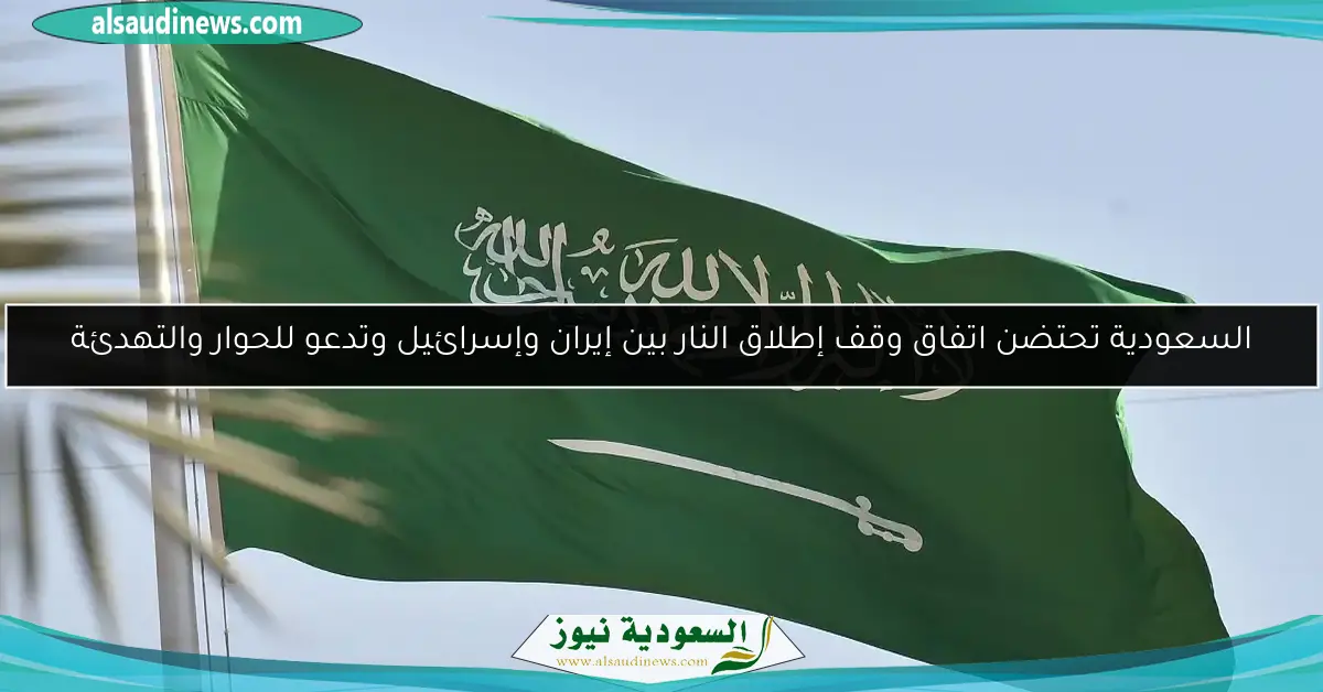 السعودية تحتضن اتفاق وقف إطلاق النار بين إيران وإسرائيل وتدعو للحوار والتهدئة
