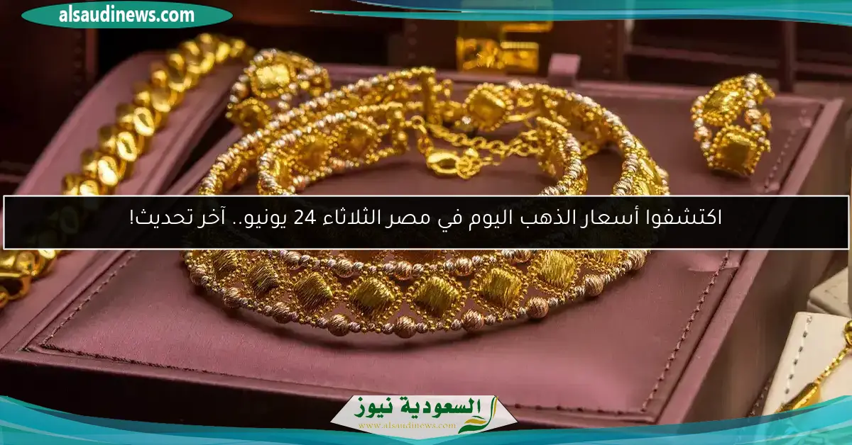 اكتشفوا أسعار الذهب اليوم في مصر الثلاثاء 24 يونيو.. آخر تحديث!