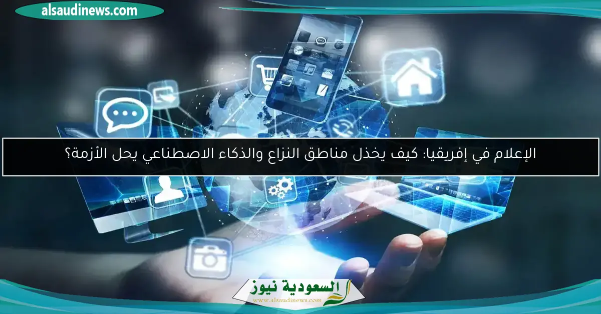 الإعلام في إفريقيا: كيف يخذل مناطق النزاع والذكاء الاصطناعي يحل الأزمة؟
