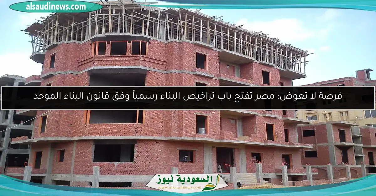 فرصة لا تعوض: مصر تفتح باب تراخيص البناء رسمياً وفق قانون البناء الموحد