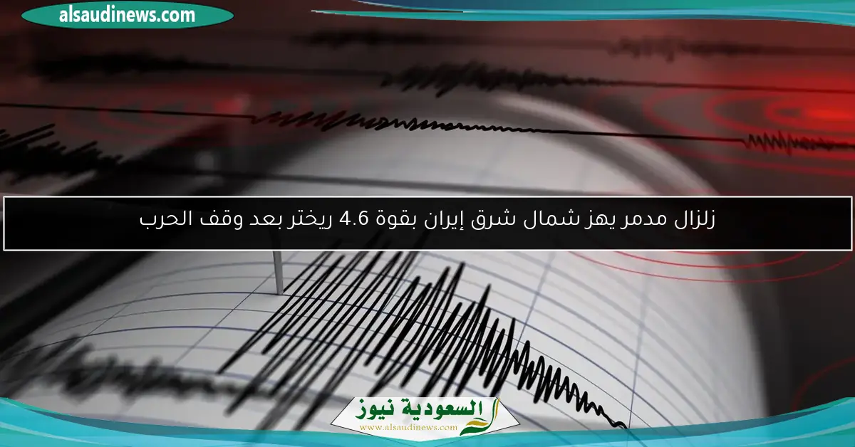 زلزال مدمر يهز شمال شرق إيران بقوة 4.6 ريختر بعد وقف الحرب