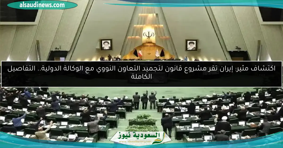 اكتشاف مثير: إيران تقر مشروع قانون لتجميد التعاون النووي مع الوكالة الدولية.. التفاصيل الكاملة