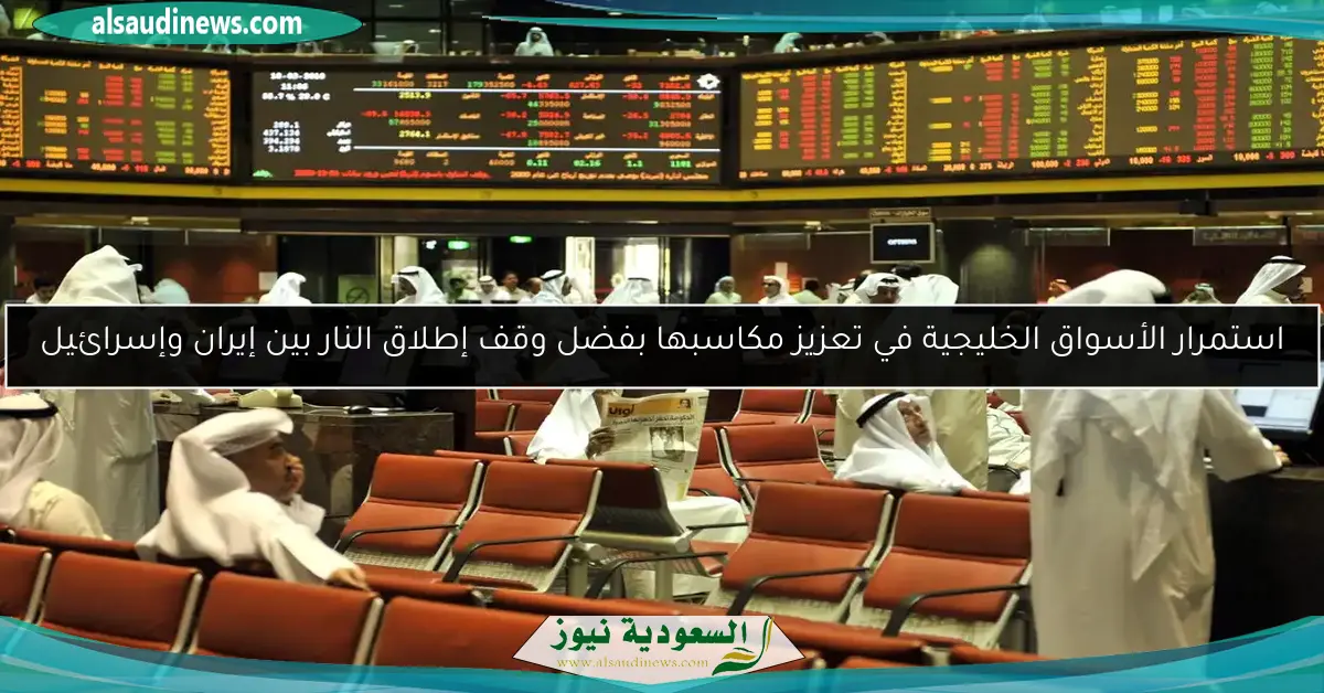 استمرار الأسواق الخليجية في تعزيز مكاسبها بفضل وقف إطلاق النار بين إيران وإسرائيل