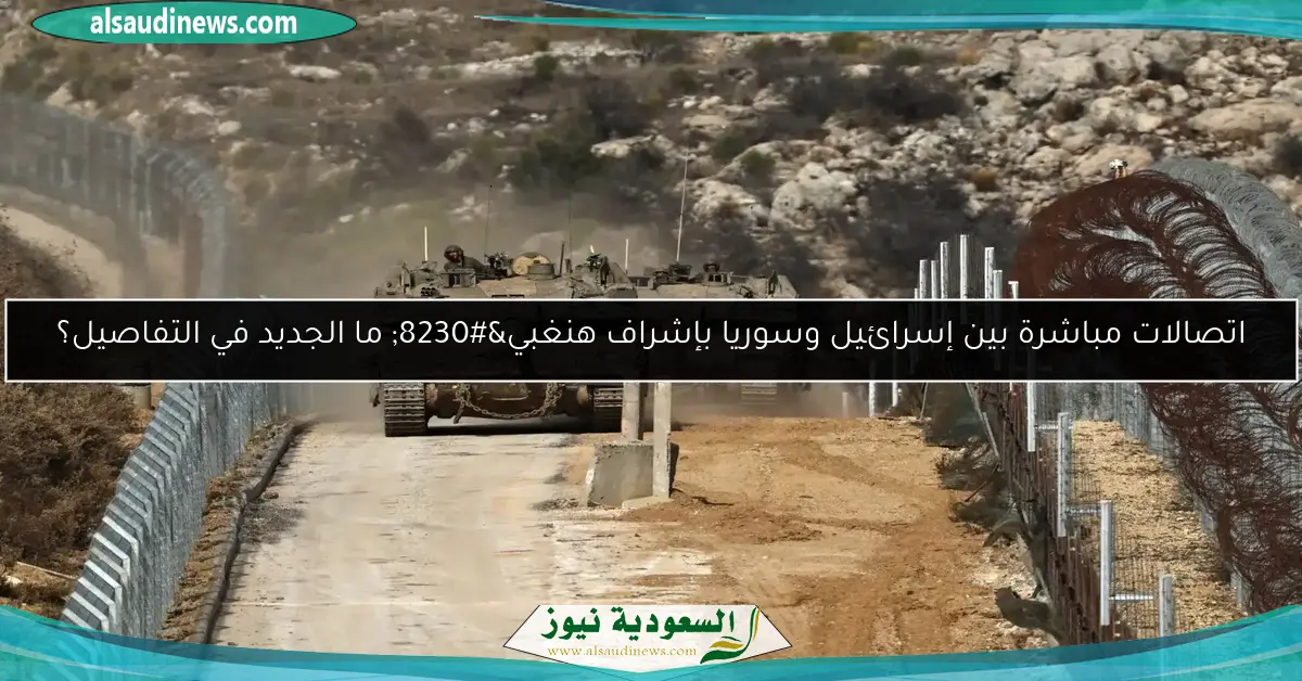 اتصالات مباشرة بين إسرائيل وسوريا بإشراف هنغبي… ما الجديد في التفاصيل؟