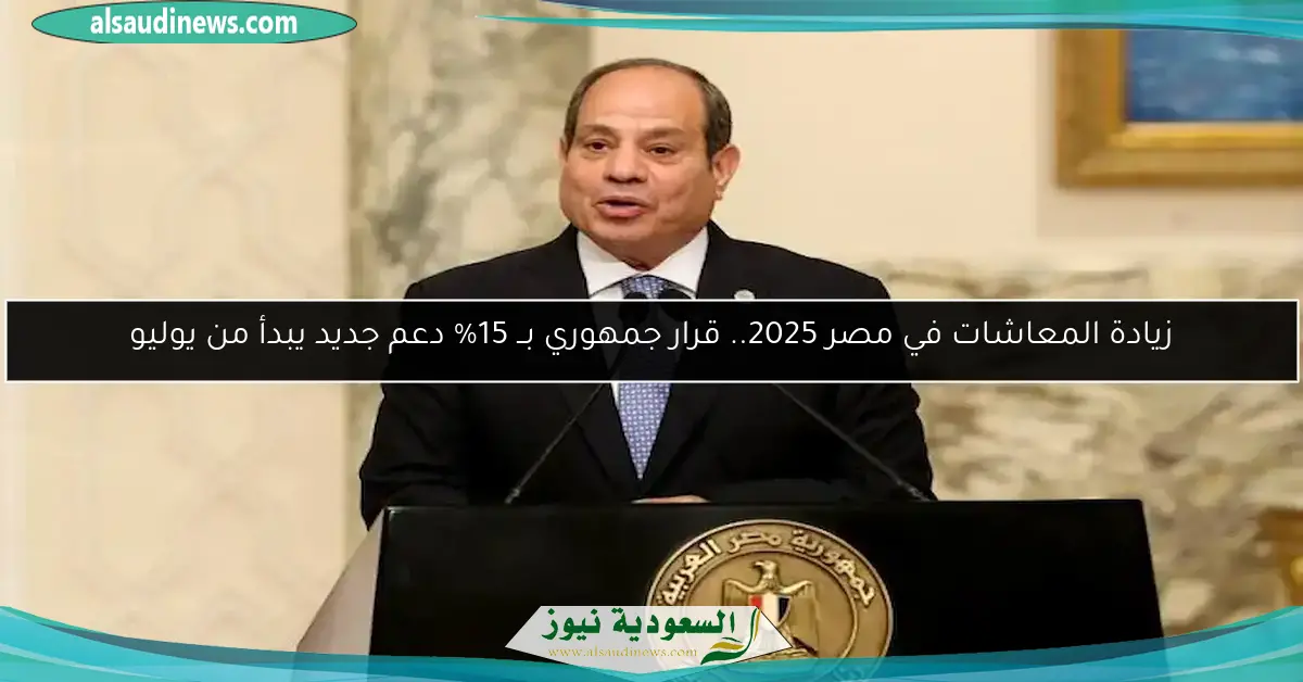 زيادة المعاشات في مصر 2025.. قرار جمهوري بــ 15% دعم جديد يبدأ من يوليو