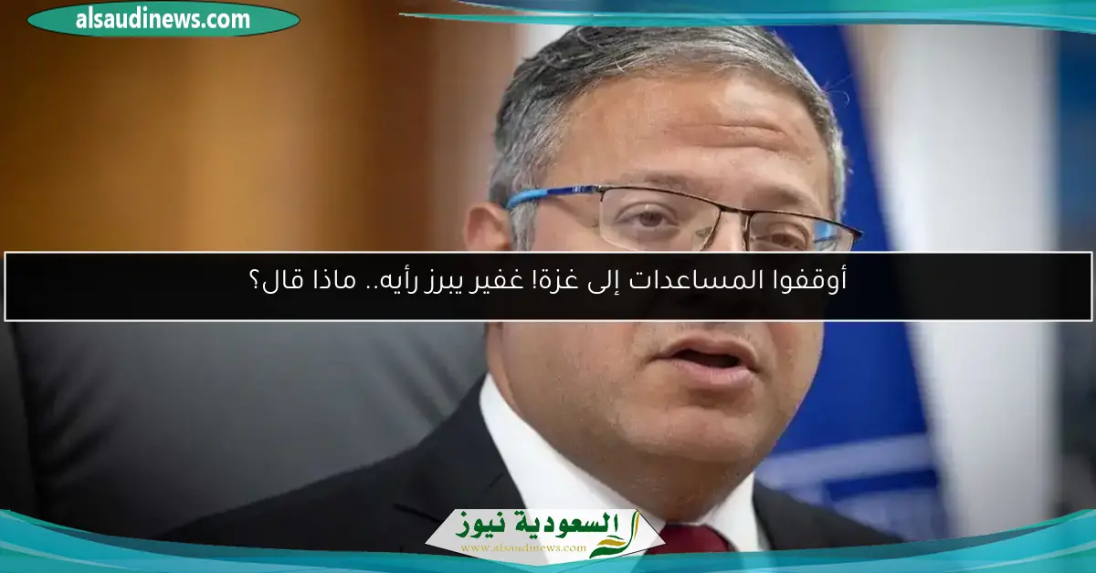 أوقفوا المساعدات إلى غزة! غفير يبرز رأيه.. ماذا قال؟