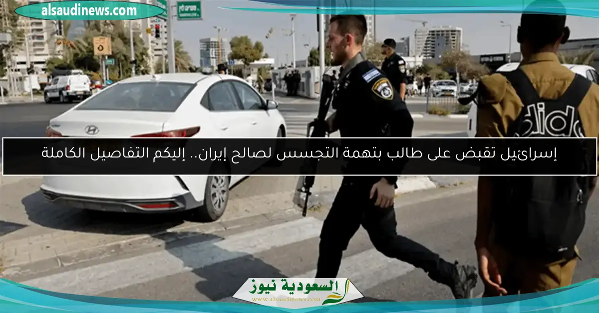 إسرائيل تقبض على طالب بتهمة التجسس لصالح إيران.. إليكم التفاصيل الكاملة