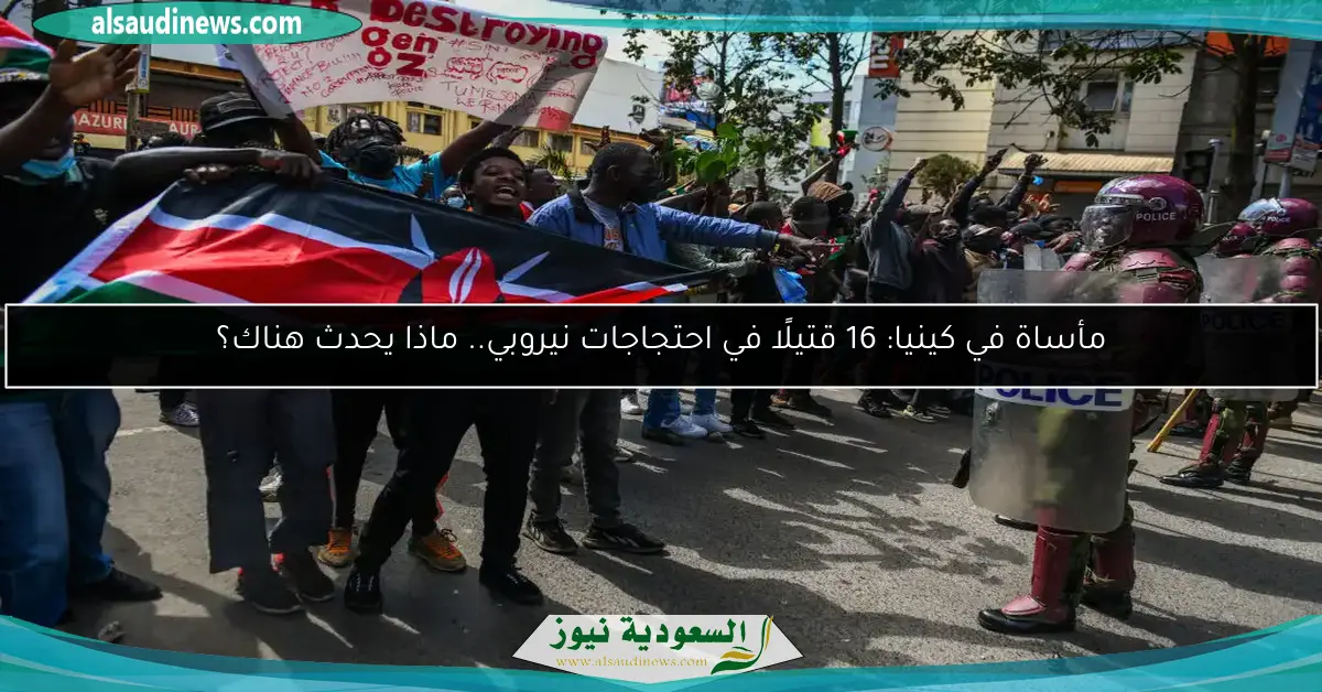 مأساة في كينيا: 16 قتيلًا في احتجاجات نيروبي.. ماذا يحدث هناك؟