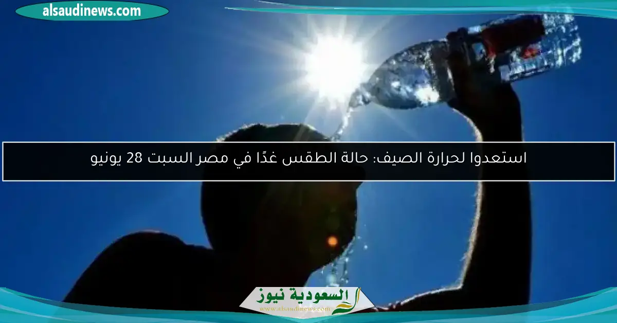استعدوا لحرارة الصيف: حالة الطقس غدًا في مصر السبت 28 يونيو