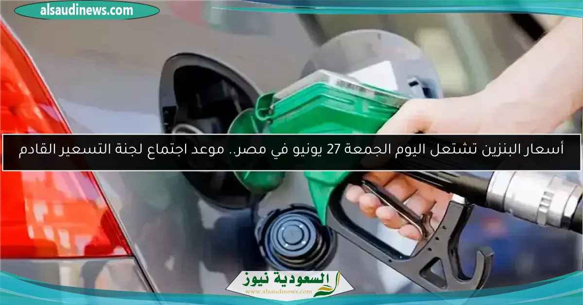 أسعار البنزين تشتعل اليوم الجمعة 27 يونيو في مصر.. موعد اجتماع لجنة التسعير القادم