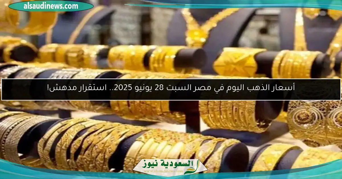 أسعار الذهب اليوم في مصر السبت 28 يونيو 2025.. استقرار مدهش!