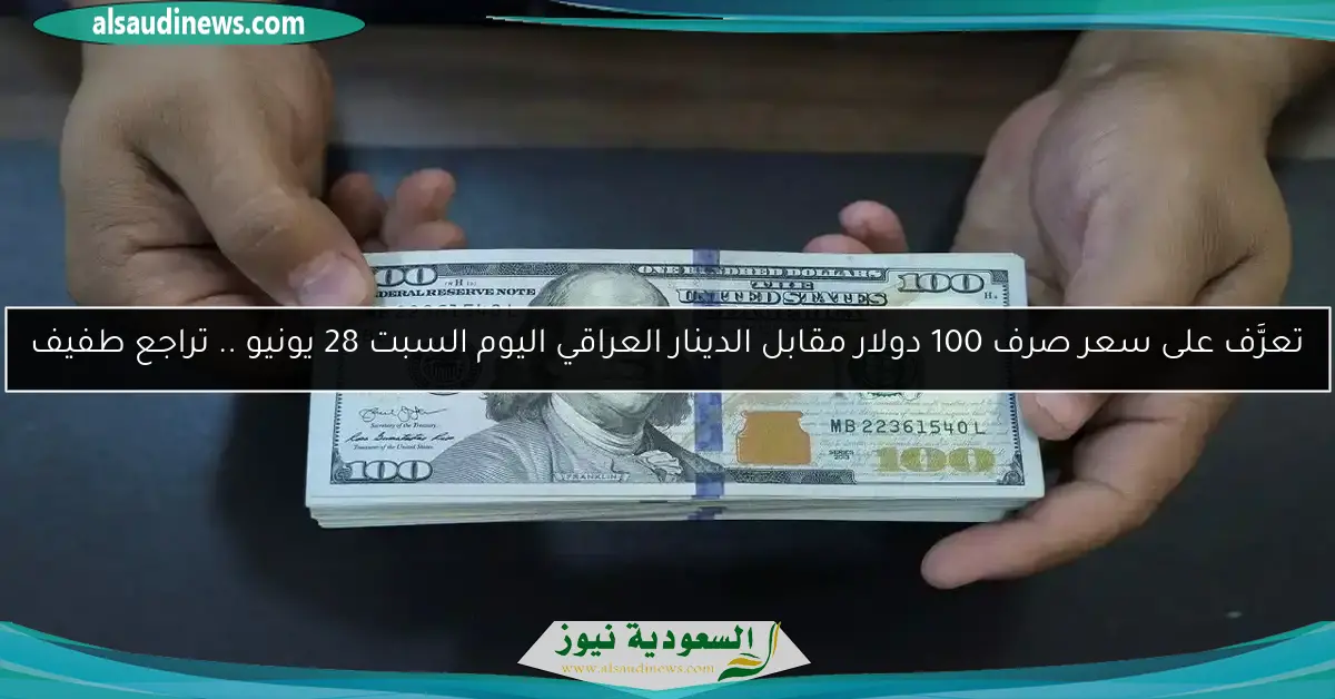 تعرَّف على سعر صرف 100 دولار مقابل الدينار العراقي اليوم السبت 28 يونيو .. تراجع طفيف