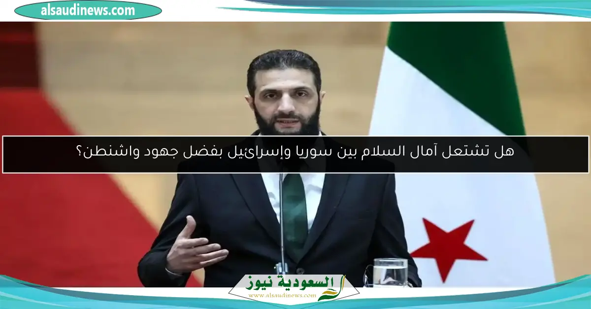هل تشتعل آمال السلام بين سوريا وإسرائيل بفضل جهود واشنطن؟