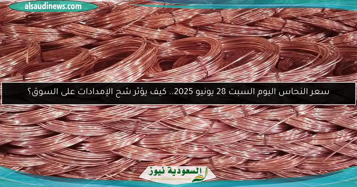 سعر النحاس اليوم السبت 28 يونيو 2025.. كيف يؤثر شح الإمدادات على السوق؟