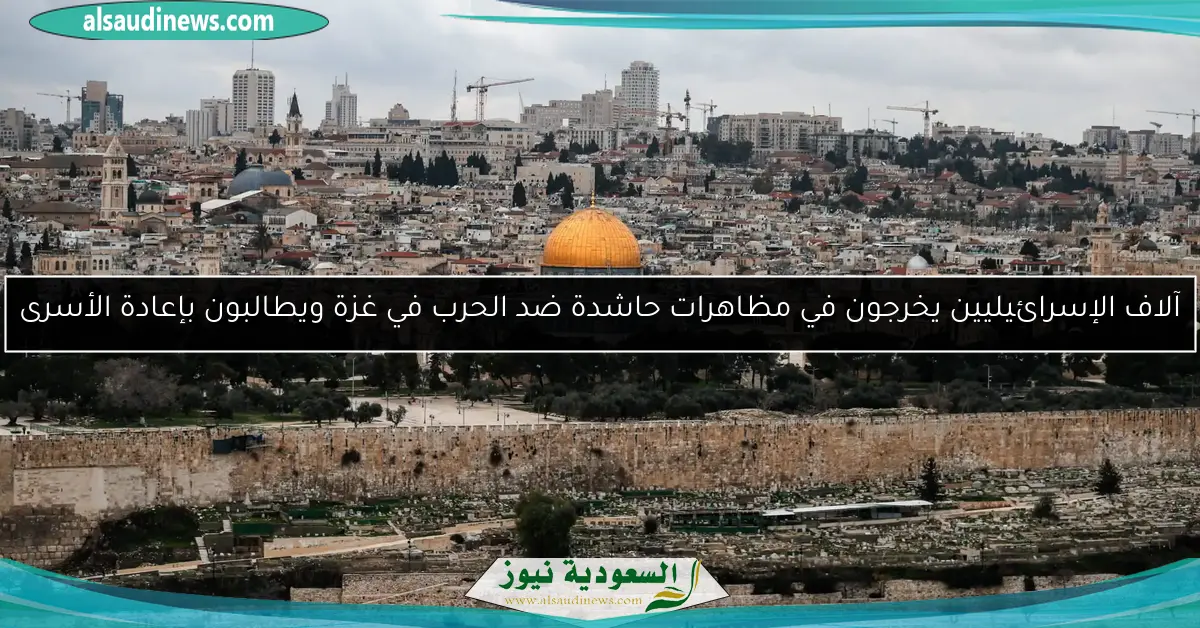 آلاف الإسرائيليين يخرجون في مظاهرات حاشدة ضد الحرب في غزة ويطالبون بإعادة الأسرى