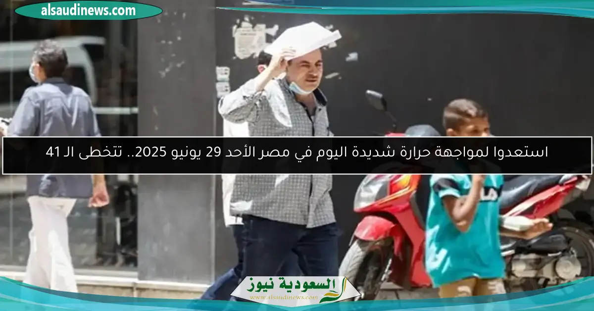 استعدوا لمواجهة حرارة شديدة اليوم في مصر الأحد 29 يونيو 2025.. تتخطى الـ 41