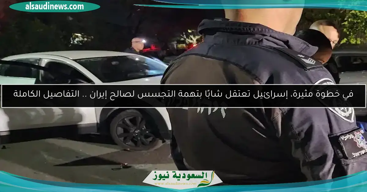 في خطوة مثيرة، إسرائيل تعتقل شابًا بتهمة التجسس لصالح إيران .. التفاصيل الكاملة