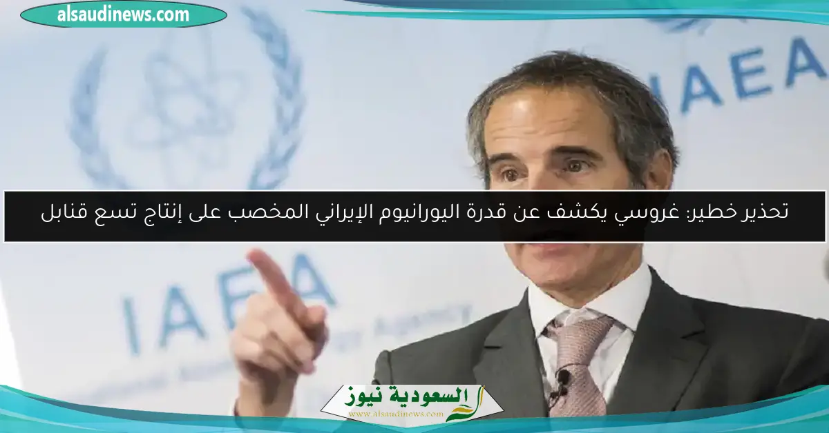 تحذير خطير: غروسي يكشف عن قدرة اليورانيوم الإيراني المخصب على إنتاج تسع قنابل