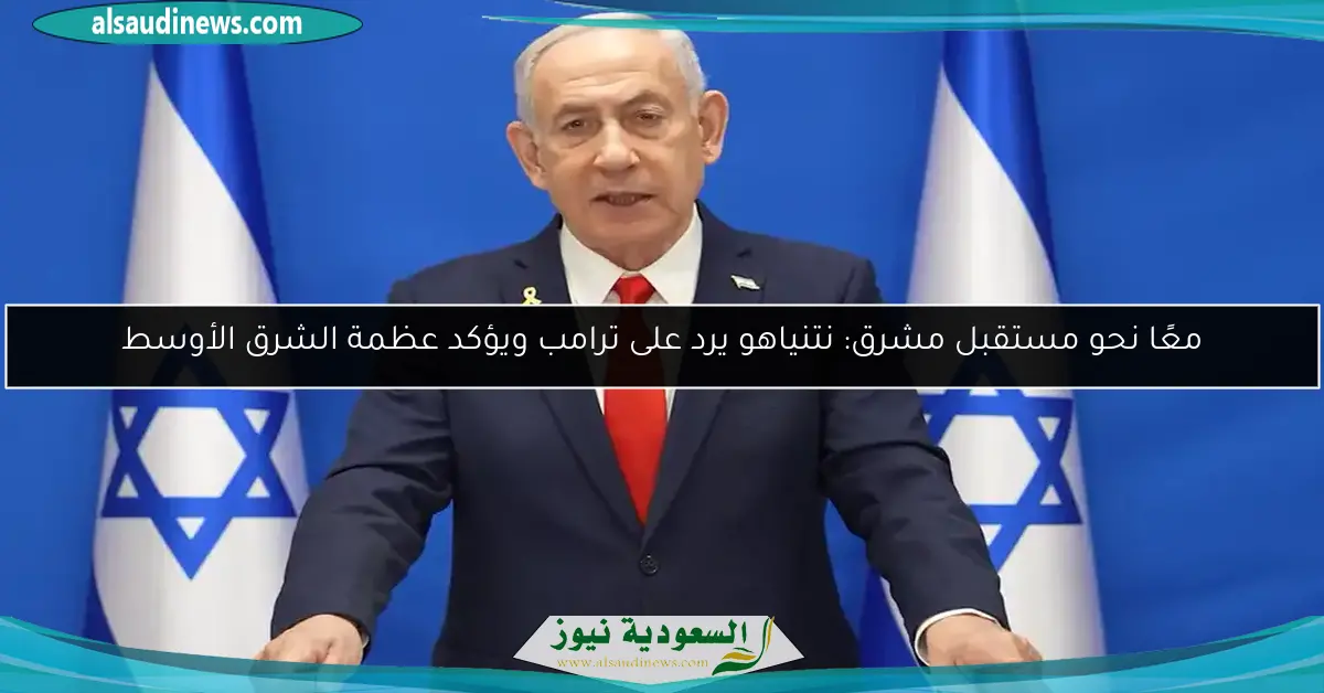معًا نحو مستقبل مشرق: نتنياهو يرد على ترامب ويؤكد عظمة الشرق الأوسط