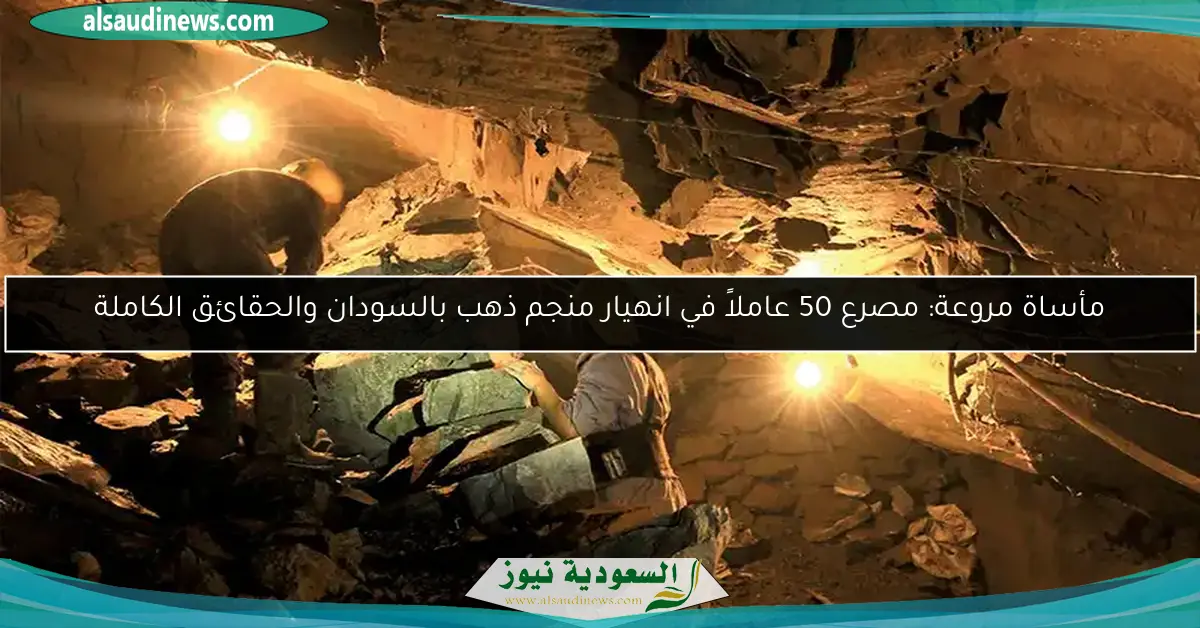 مأساة مروعة: مصرع 50 عاملاً في انهيار منجم ذهب بالسودان والحقائق الكاملة